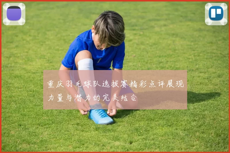 重庆羽毛球队选拔赛精彩点评展现力量与潜力的完美结合