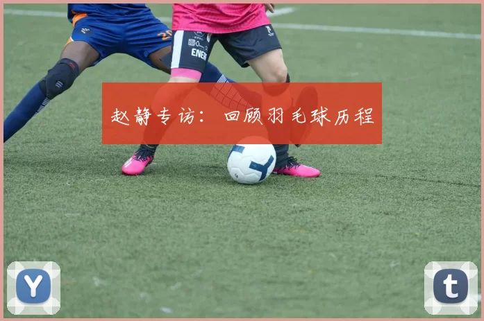 赵静专访：回顾羽毛球历程