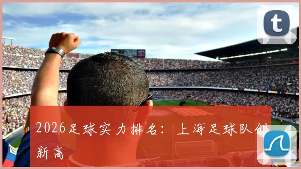 2026足球实力排名：上海足球队创新高