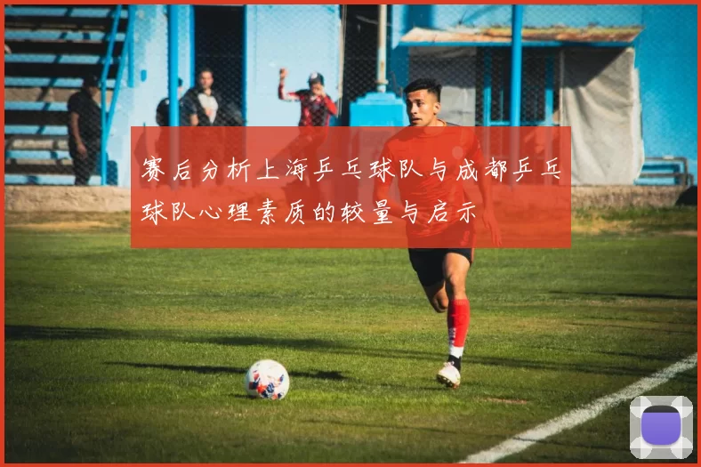 赛后分析上海乒乓球队与成都乒乓球队心理素质的较量与启示