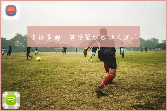 专访黄娜：解密篮球成功之道_1