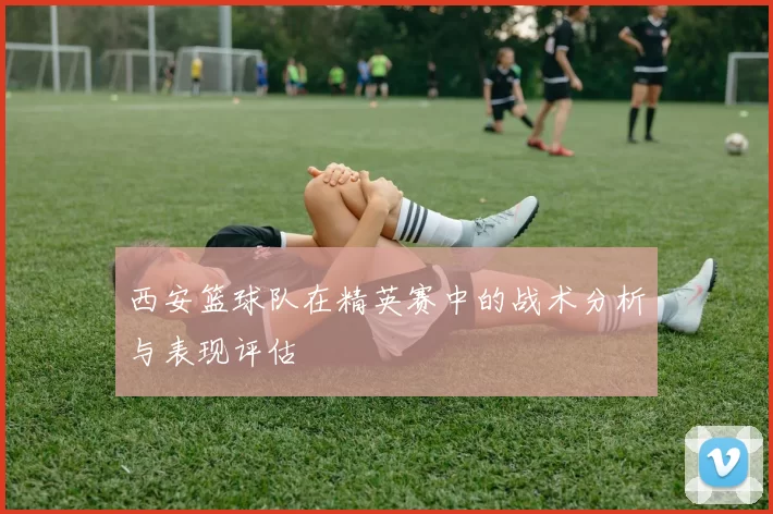 西安篮球队在精英赛中的战术分析与表现评估