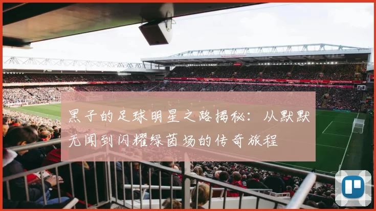 黑子的足球明星之路揭秘：从默默无闻到闪耀绿茵场的传奇旅程