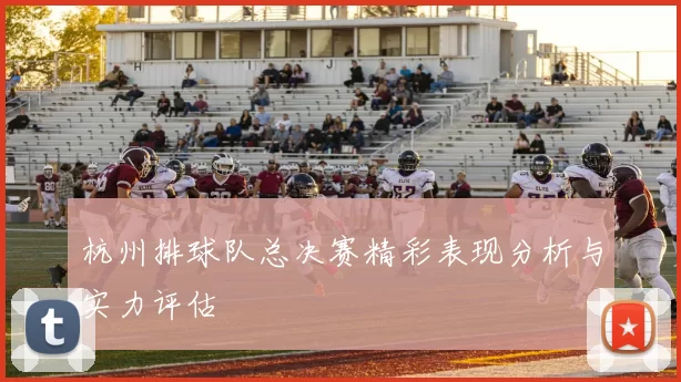 杭州排球队总决赛精彩表现分析与实力评估