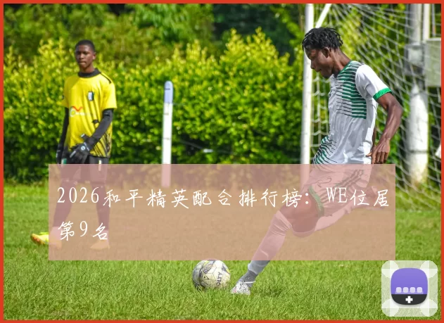 2026和平精英配合排行榜：WE位居第9名