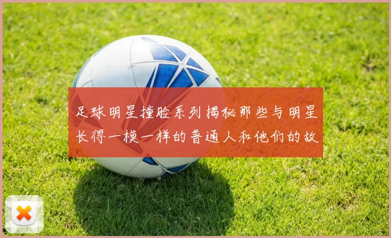 足球明星撞脸系列揭秘那些与明星长得一模一样的普通人和他们的故事