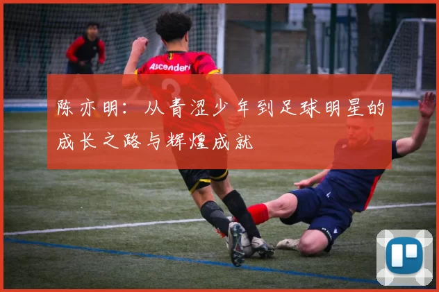 陈亦明：从青涩少年到足球明星的成长之路与辉煌成就