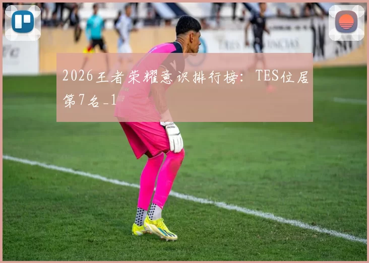 2026王者荣耀意识排行榜：TES位居第7名_1