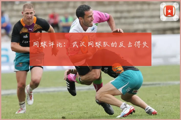 网球评论：武汉网球队的反击得失