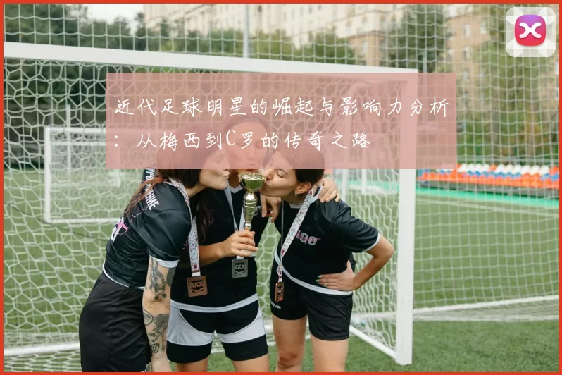近代足球明星的崛起与影响力分析：从梅西到C罗的传奇之路