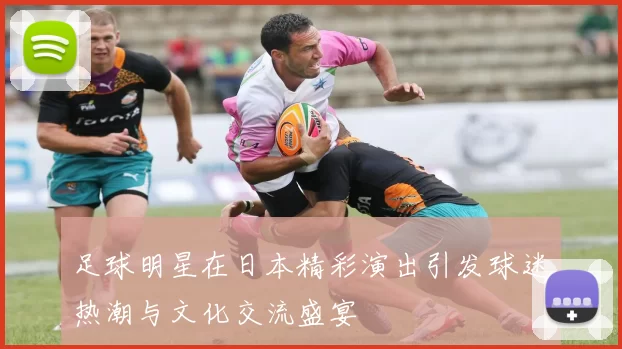 足球明星在日本精彩演出引发球迷热潮与文化交流盛宴