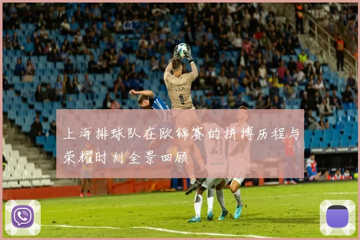 上海排球队在欧锦赛的拼搏历程与荣耀时刻全景回顾