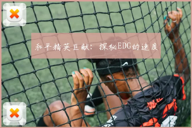 和平精英巨献：探秘EDG的速度