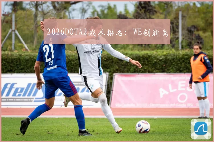 2026DOTA2战术排名：WE创新高