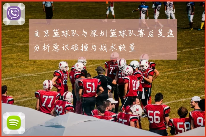 南京篮球队与深圳篮球队赛后复盘分析意识碰撞与战术较量