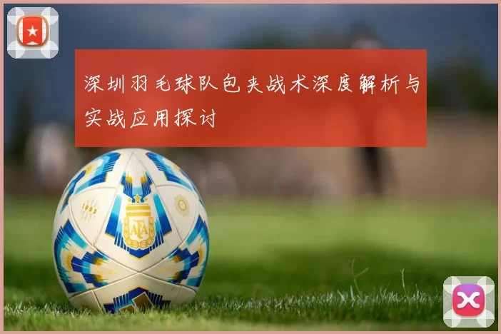 深圳羽毛球队包夹战术深度解析与实战应用探讨