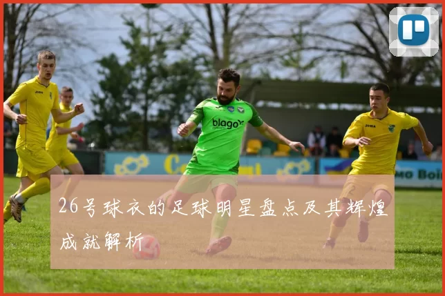26号球衣的足球明星盘点及其辉煌成就解析