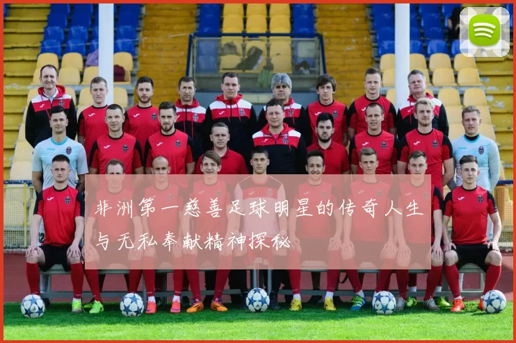 非洲第一慈善足球明星的传奇人生与无私奉献精神探秘